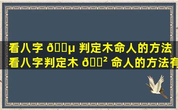 看八字 🌵 判定木命人的方法「看八字判定木 🌲 命人的方法有哪些」